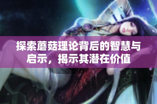 探索蘑菇理论背后的智慧与启示，揭示其潜在价值
