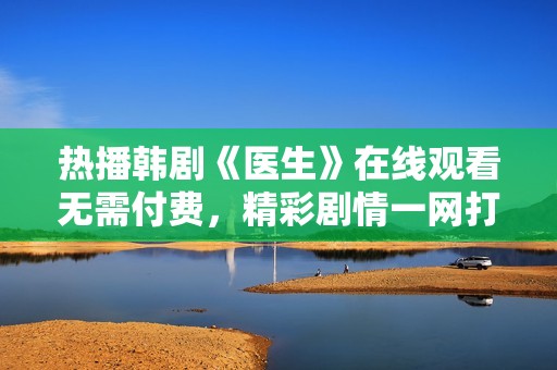 热播韩剧《医生》在线观看无需付费，精彩剧情一网打尽