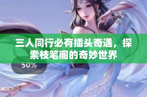 三人同行必有插头奇遇，探索枝笔阁的奇妙世界