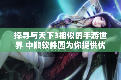 探寻与天下3相似的手游世界 中顺软件园为你提供优质选择推荐