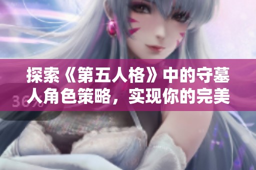 探索《第五人格》中的守墓人角色策略，实现你的完美求生之旅