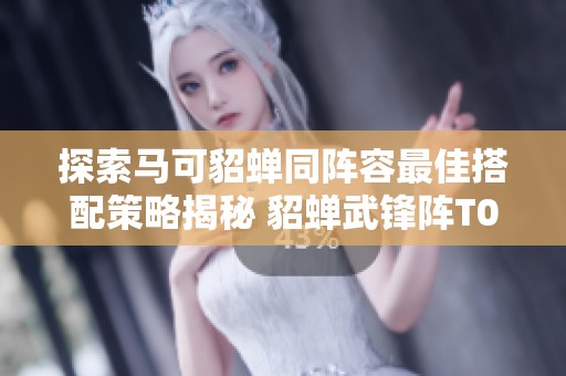 探索马可貂蝉同阵容最佳搭配策略揭秘 貂蝉武锋阵T0黑科技玩法分析