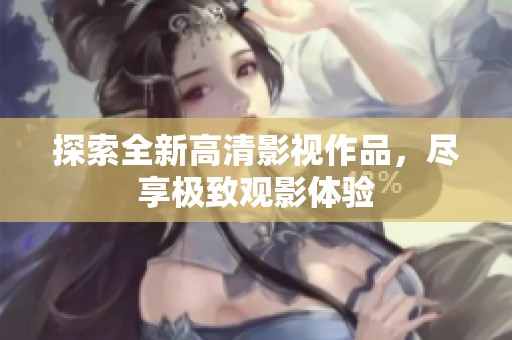 探索全新高清影视作品，尽享极致观影体验