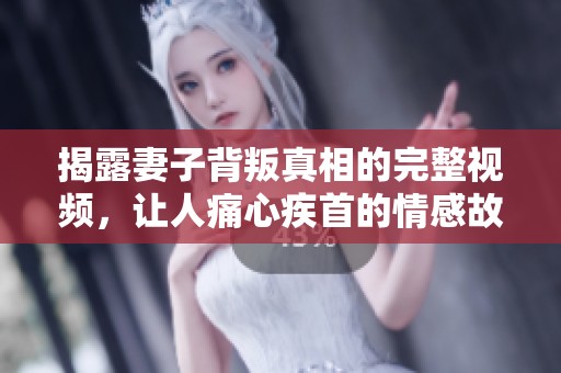 揭露妻子背叛真相的完整视频，让人痛心疾首的情感故事