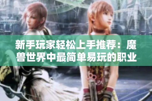 新手玩家轻松上手推荐：魔兽世界中最简单易玩的职业盘点与分析