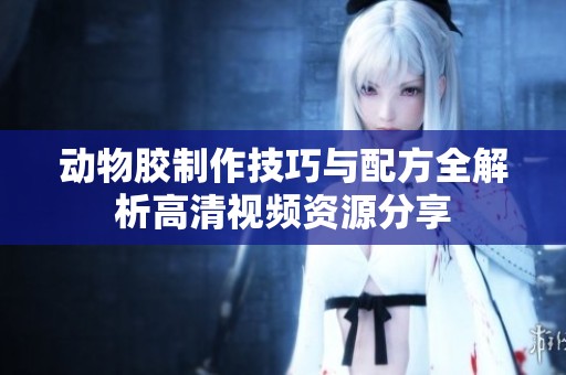 动物胶制作技巧与配方全解析高清视频资源分享