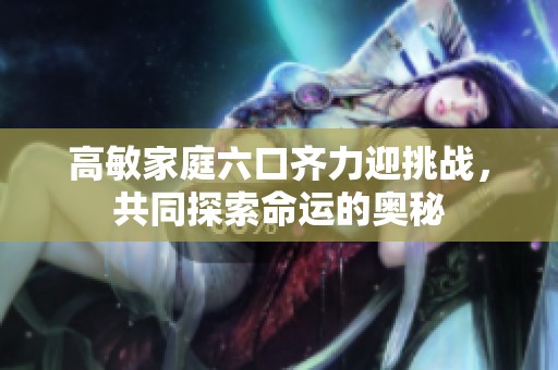 高敏家庭六口齐力迎挑战，共同探索命运的奥秘