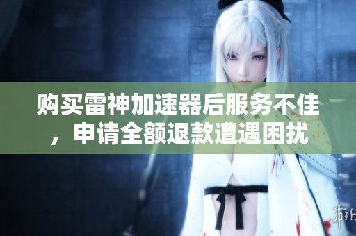 购买雷神加速器后服务不佳，申请全额退款遭遇困扰