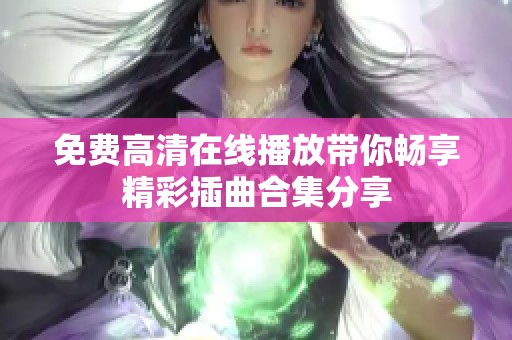 免费高清在线播放带你畅享精彩插曲合集分享