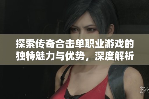 探索传奇合击单职业游戏的独特魅力与优势，深度解析青岛安心游的亮点与特点