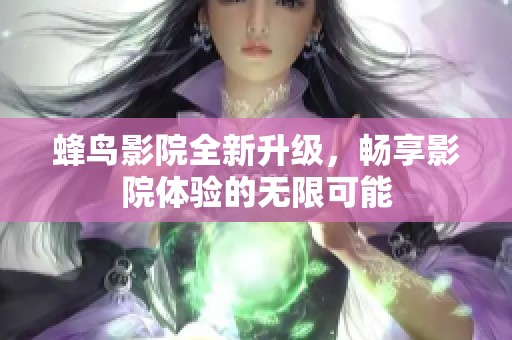 蜂鸟影院全新升级，畅享影院体验的无限可能