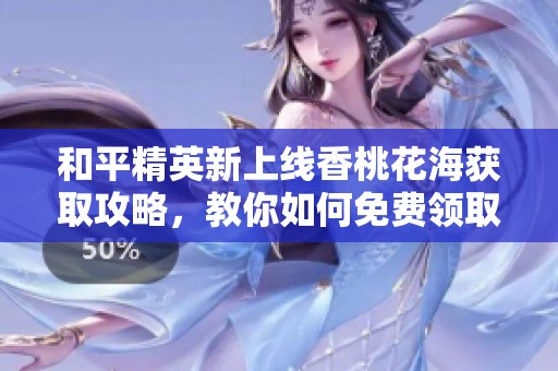和平精英新上线香桃花海获取攻略，教你如何免费领取这一全新道具