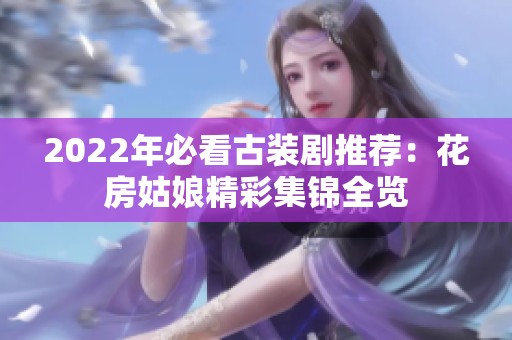2022年必看古装剧推荐：花房姑娘精彩集锦全览