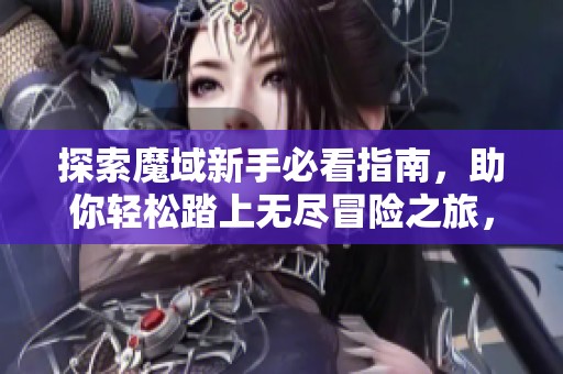 探索魔域新手必看指南，助你轻松踏上无尽冒险之旅，准备好迎接挑战了吗
