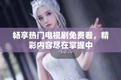 畅享热门电视剧免费看，精彩内容尽在掌握中