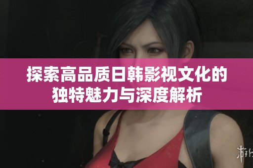 探索高品质日韩影视文化的独特魅力与深度解析