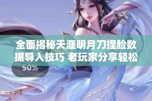 全面揭秘天涯明月刀捏脸数据导入技巧 老玩家分享轻松上手的方法与攻略