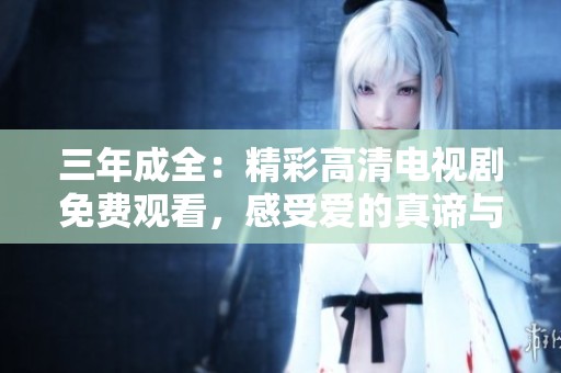 三年成全：精彩高清电视剧免费观看，感受爱的真谛与成长