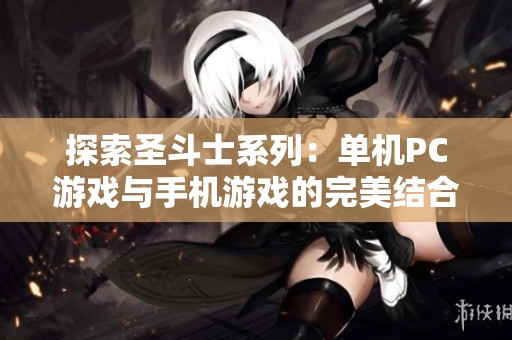 探索圣斗士系列：单机PC游戏与手机游戏的完美结合与精彩体验分享