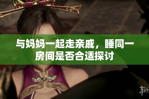 与妈妈一起走亲戚，睡同一房间是否合适探讨