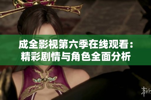 成全影视第六季在线观看：精彩剧情与角色全面分析
