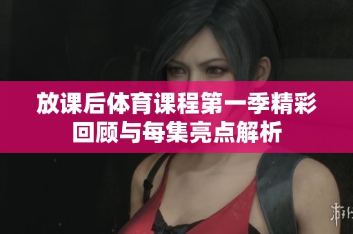 放课后体育课程第一季精彩回顾与每集亮点解析
