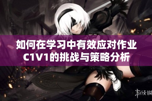如何在学习中有效应对作业C1V1的挑战与策略分析