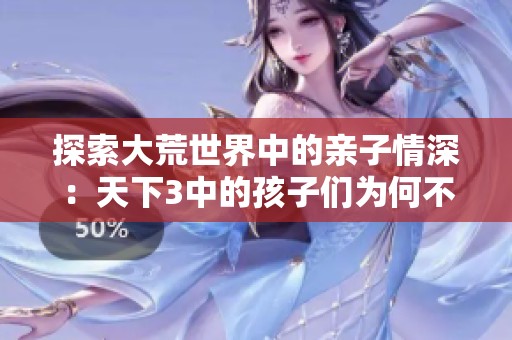 探索大荒世界中的亲子情深：天下3中的孩子们为何不是同门派的秘密