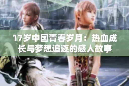 17岁中国青春岁月：热血成长与梦想追逐的感人故事