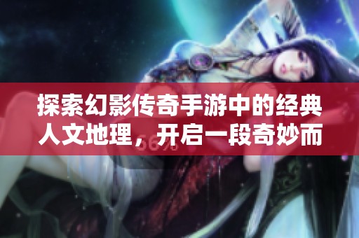 探索幻影传奇手游中的经典人文地理，开启一段奇妙而神秘的冒险之旅
