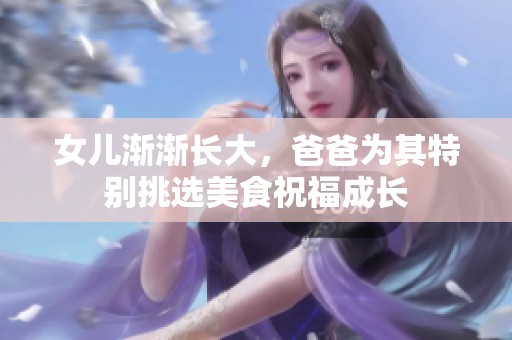 女儿渐渐长大，爸爸为其特别挑选美食祝福成长