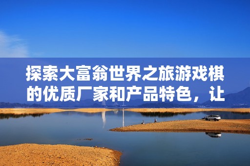 探索大富翁世界之旅游戏棋的优质厂家和产品特色，让欢乐与策略同行