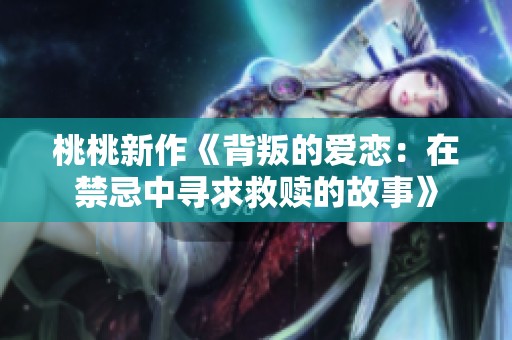 桃桃新作《背叛的爱恋：在禁忌中寻求救赎的故事》
