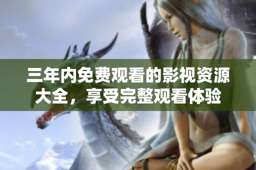 三年内免费观看的影视资源大全，享受完整观看体验