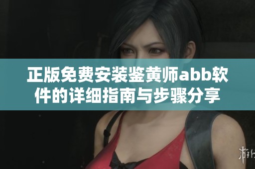 正版免费安装鉴黄师abb软件的详细指南与步骤分享