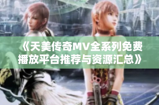 《天美传奇MV全系列免费播放平台推荐与资源汇总》