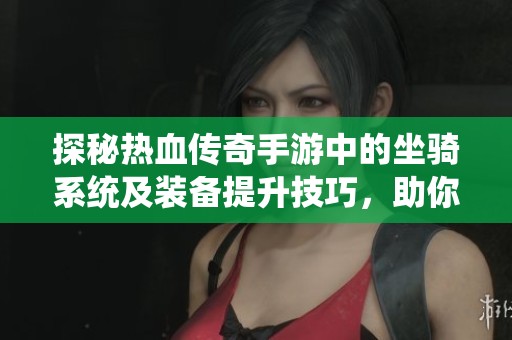探秘热血传奇手游中的坐骑系统及装备提升技巧，助你畅游传奇世界