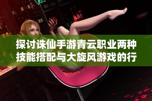 探讨诛仙手游青云职业两种技能搭配与大旋风游戏的行业评测分析