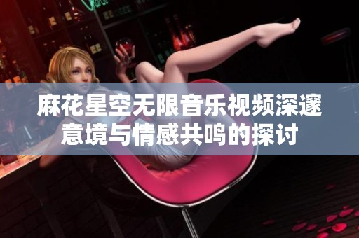 麻花星空无限音乐视频深邃意境与情感共鸣的探讨