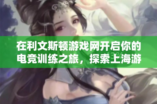 在利文斯顿游戏网开启你的电竞训练之旅，探索上海游戏培训的无限可能性与梦想实现之路
