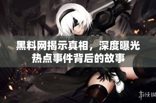 黑料网揭示真相，深度曝光热点事件背后的故事