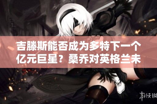 吉滕斯能否成为多特下一个亿元巨星？桑乔对英格兰未来的影响分析