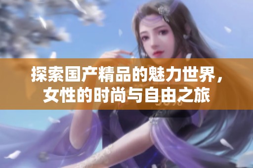探索国产精品的魅力世界，女性的时尚与自由之旅