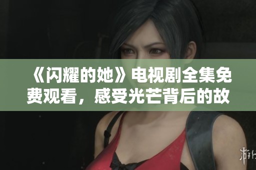 《闪耀的她》电视剧全集免费观看，感受光芒背后的故事