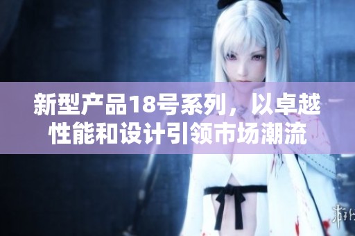 新型产品18号系列，以卓越性能和设计引领市场潮流