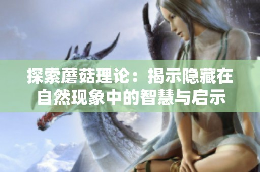 探索蘑菇理论：揭示隐藏在自然现象中的智慧与启示