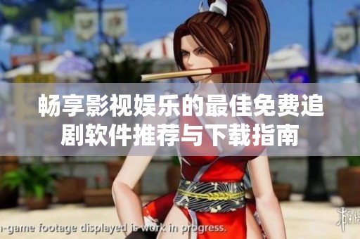 畅享影视娱乐的最佳免费追剧软件推荐与下载指南