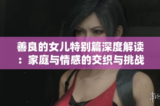 善良的女儿特别篇深度解读：家庭与情感的交织与挑战