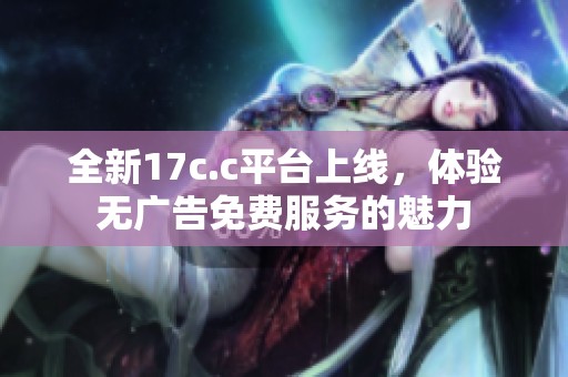 全新17c.c平台上线，体验无广告免费服务的魅力