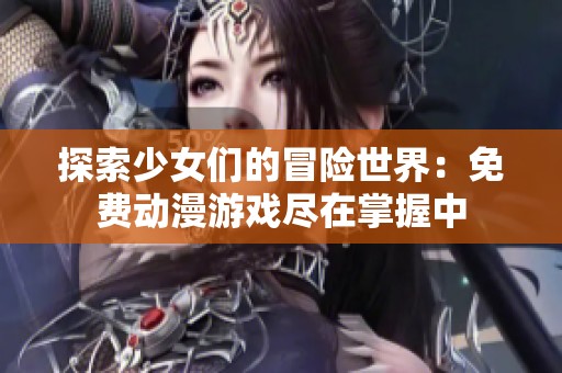 探索少女们的冒险世界：免费动漫游戏尽在掌握中